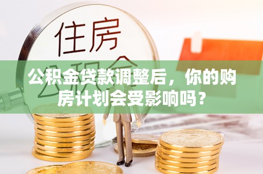 德兴公积金贷款调整后，你的购房计划会受影响吗？