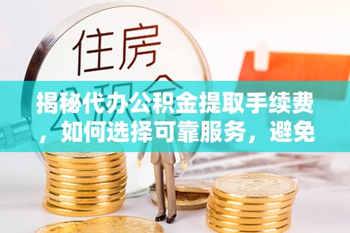 德兴揭秘代办公积金提取手续费，如何选择可靠服务，避免隐形陷阱