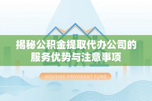 德兴揭秘公积金提取代办公司的服务优势与注意事项