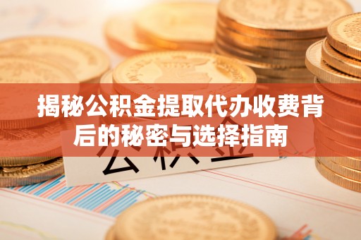 德兴揭秘公积金提取代办收费背后的秘密与选择指南