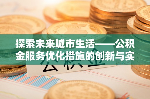 德兴探索未来城市生活——公积金服务优化措施的创新与实践