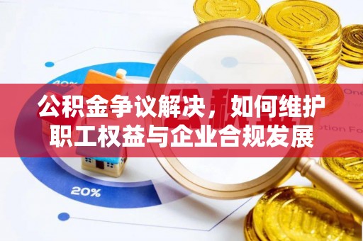 德兴公积金争议解决，如何维护职工权益与企业合规发展