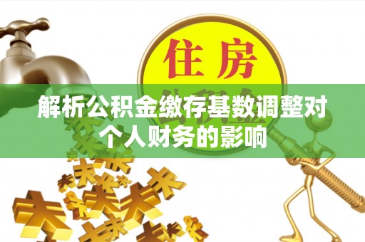德兴解析公积金缴存基数调整对个人财务的影响