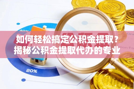 德兴如何轻松搞定公积金提取？揭秘公积金提取代办的专业服务