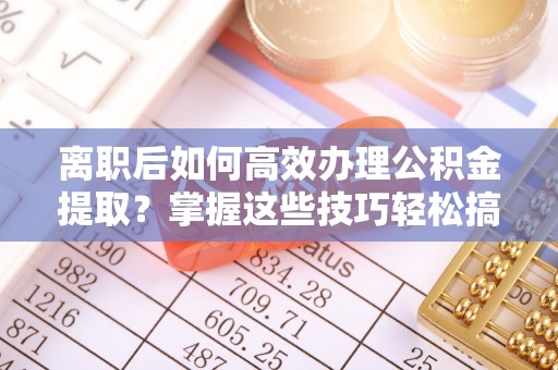 德兴离职后如何高效办理公积金提取？掌握这些技巧轻松搞定