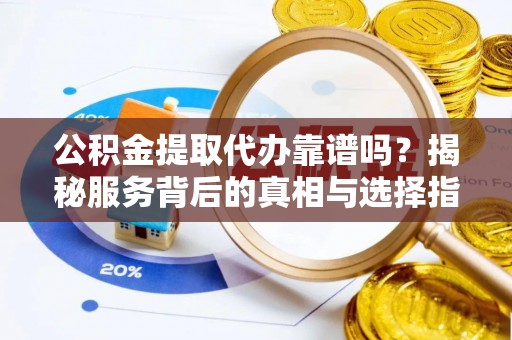 德兴公积金提取代办靠谱吗？揭秘服务背后的真相与选择指南