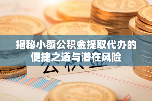 德兴揭秘小额公积金提取代办的便捷之道与潜在风险