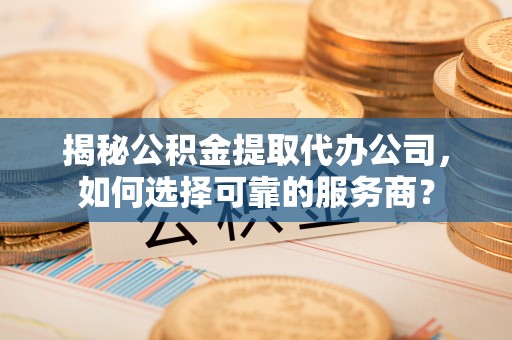 德兴揭秘公积金提取代办公司，如何选择可靠的服务商？
