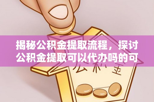 德兴揭秘公积金提取流程，探讨公积金提取可以代办吗的可行性与注意事项
