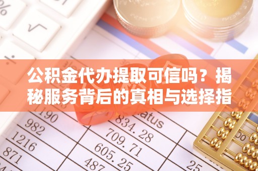 德兴公积金代办提取可信吗？揭秘服务背后的真相与选择指南
