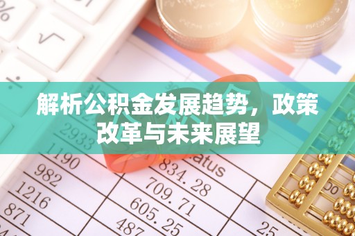 德兴解析公积金发展趋势，政策改革与未来展望