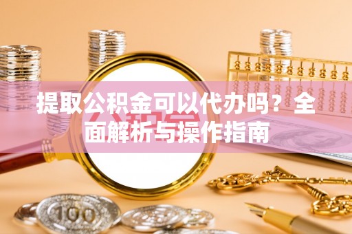 德兴提取公积金可以代办吗？全面解析与操作指南