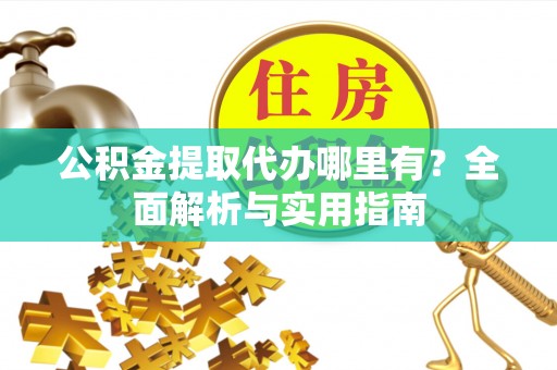 德兴公积金提取代办哪里有？全面解析与实用指南