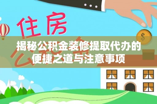 德兴揭秘公积金装修提取代办的便捷之道与注意事项