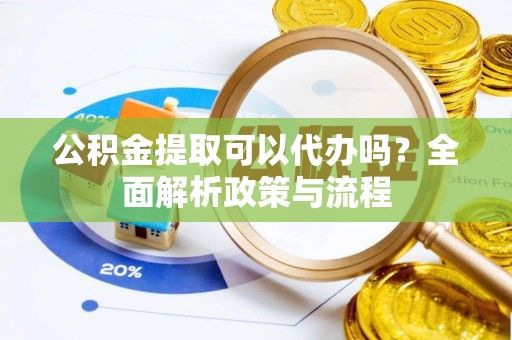 德兴公积金提取可以代办吗？全面解析政策与流程