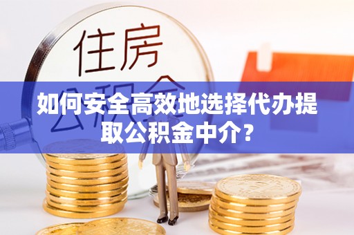 德兴如何安全高效地选择代办提取公积金中介？
