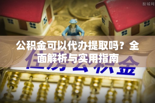 德兴公积金可以代办提取吗？全面解析与实用指南