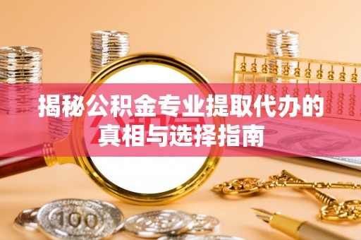 德兴揭秘公积金专业提取代办的真相与选择指南