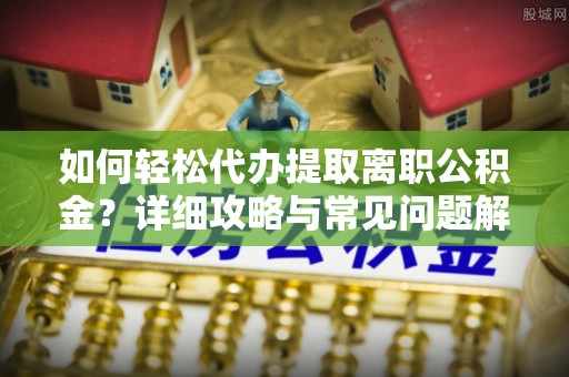 德兴如何轻松代办提取离职公积金？详细攻略与常见问题解析