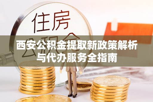 德兴西安公积金提取新政策解析与代办服务全指南