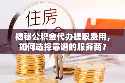 德兴揭秘公积金代办提取费用，如何选择靠谱的服务商？