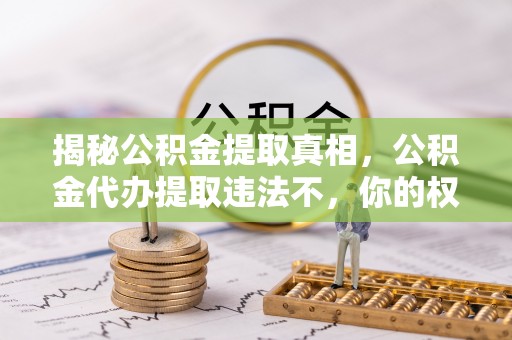德兴揭秘公积金提取真相，公积金代办提取违法不，你的权益如何保障？