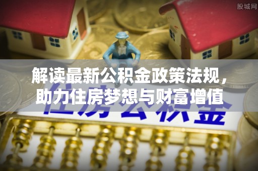 德兴解读最新公积金政策法规，助力住房梦想与财富增值