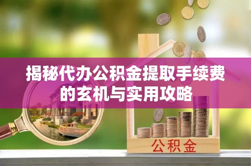 德兴揭秘代办公积金提取手续费的玄机与实用攻略
