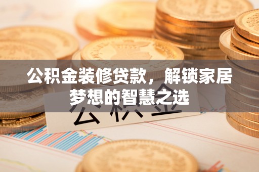 德兴公积金装修贷款，解锁家居梦想的智慧之选