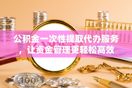德兴公积金一次性提取代办服务，让资金管理更轻松高效
