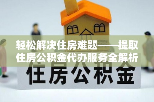 德兴轻松解决住房难题——提取住房公积金代办服务全解析