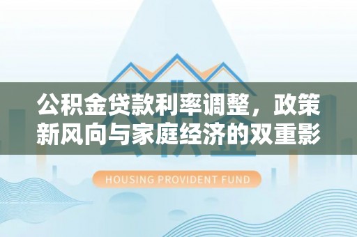 德兴公积金贷款利率调整，政策新风向与家庭经济的双重影响