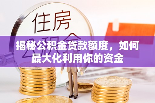德兴揭秘公积金贷款额度，如何最大化利用你的资金