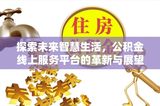 德兴探索未来智慧生活，公积金线上服务平台的革新与展望