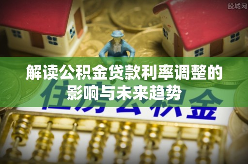 德兴解读公积金贷款利率调整的影响与未来趋势