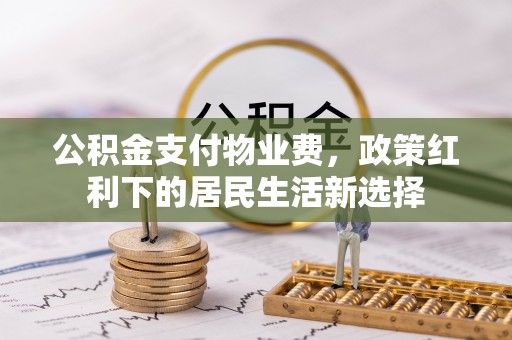 德兴公积金支付物业费，政策红利下的居民生活新选择