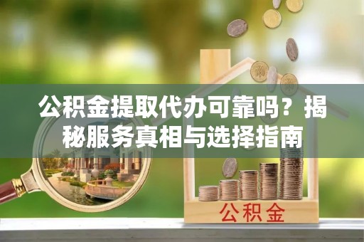 德兴公积金提取代办可靠吗？揭秘服务真相与选择指南
