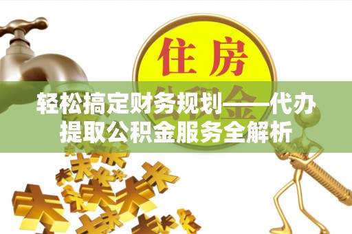 德兴轻松搞定财务规划——代办提取公积金服务全解析