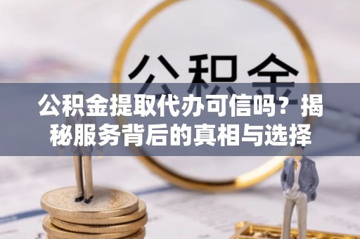 德兴公积金提取代办可信吗？揭秘服务背后的真相与选择