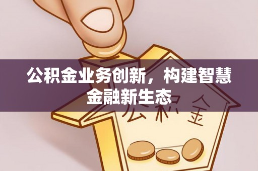 德兴公积金业务创新，构建智慧金融新生态