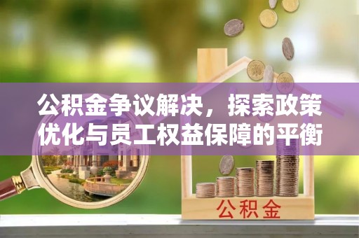 德兴公积金争议解决，探索政策优化与员工权益保障的平衡点