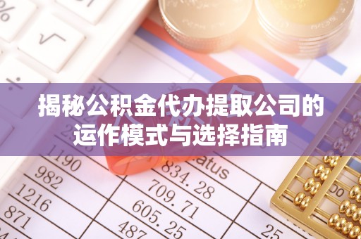 德兴揭秘公积金代办提取公司的运作模式与选择指南