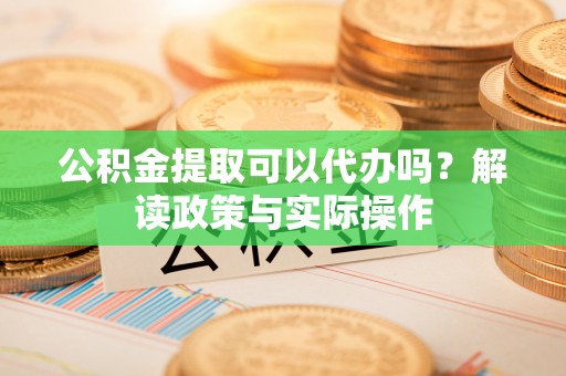 德兴公积金提取可以代办吗？解读政策与实际操作