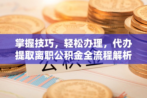 德兴掌握技巧，轻松办理，代办提取离职公积金全流程解析