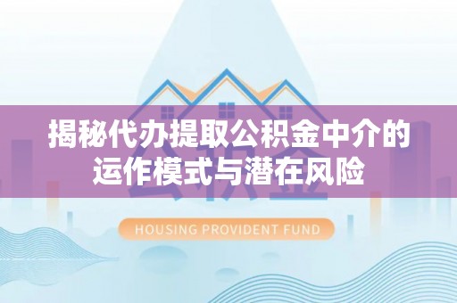 德兴揭秘代办提取公积金中介的运作模式与潜在风险