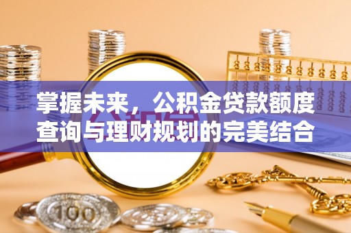 德兴掌握未来，公积金贷款额度查询与理财规划的完美结合