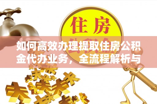 德兴如何高效办理提取住房公积金代办业务，全流程解析与实用建议