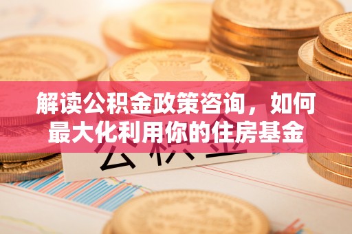 德兴解读公积金政策咨询，如何最大化利用你的住房基金