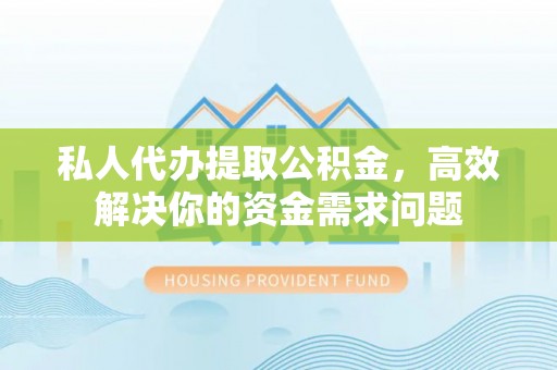 德兴私人代办提取公积金，高效解决你的资金需求问题