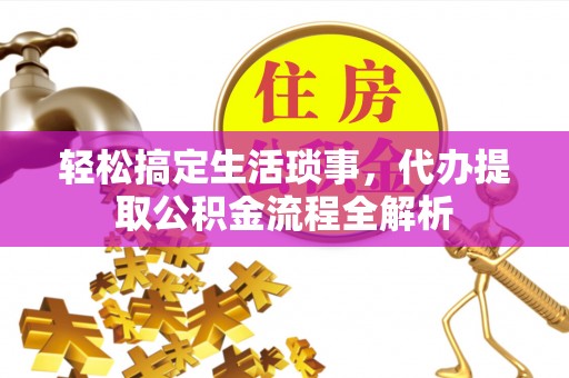 德兴轻松搞定生活琐事，代办提取公积金流程全解析